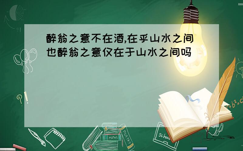 醉翁之意不在酒,在乎山水之间也醉翁之意仅在于山水之间吗