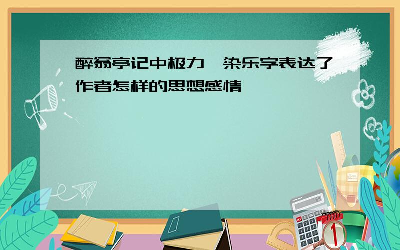 醉翁亭记中极力渲染乐字表达了作者怎样的思想感情