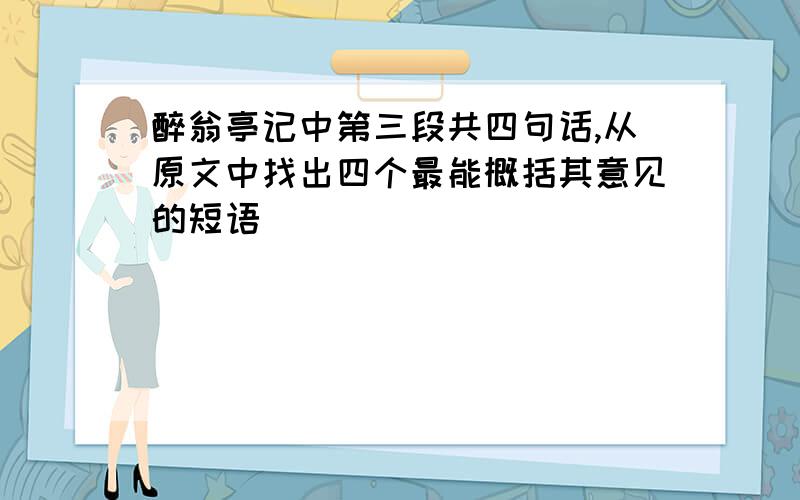 醉翁亭记中第三段共四句话,从原文中找出四个最能概括其意见的短语