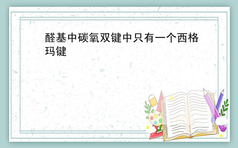 醛基中碳氧双键中只有一个西格玛键