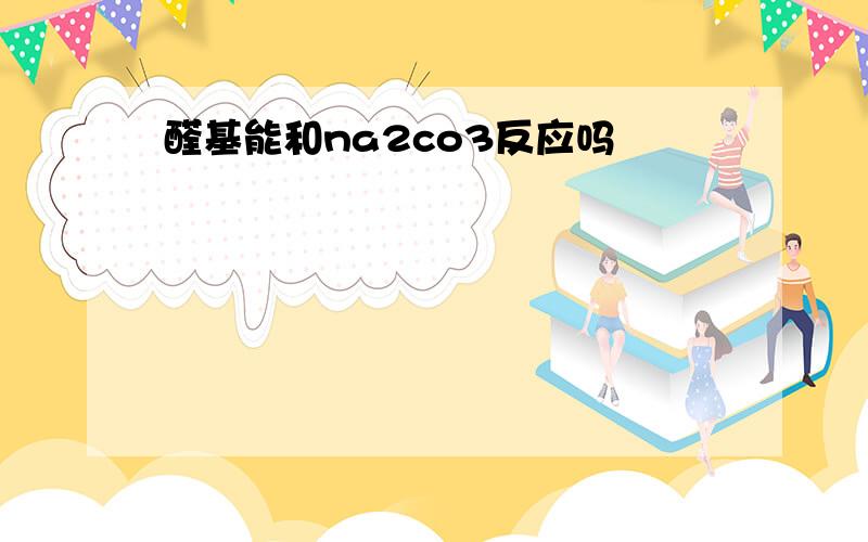 醛基能和na2co3反应吗