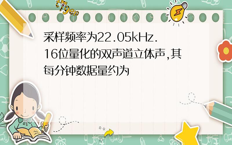 采样频率为22.05kHz.16位量化的双声道立体声,其每分钟数据量约为