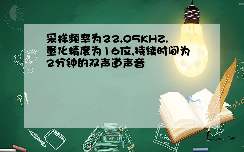 采样频率为22.05KHZ.量化精度为16位,持续时间为2分钟的双声道声音