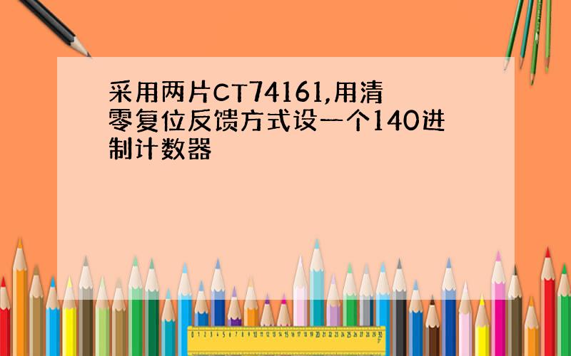 采用两片CT74161,用清零复位反馈方式设一个140进制计数器