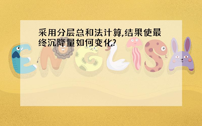 采用分层总和法计算,结果使最终沉降量如何变化?