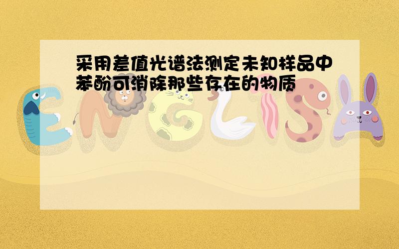 采用差值光谱法测定未知样品中苯酚可消除那些存在的物质