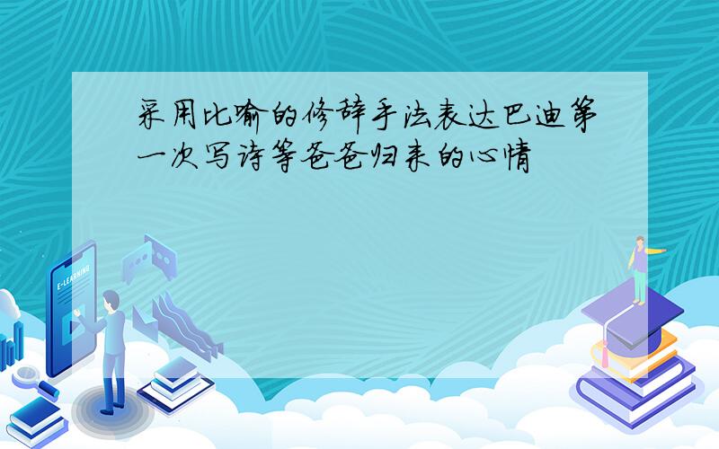 采用比喻的修辞手法表达巴迪第一次写诗等爸爸归来的心情