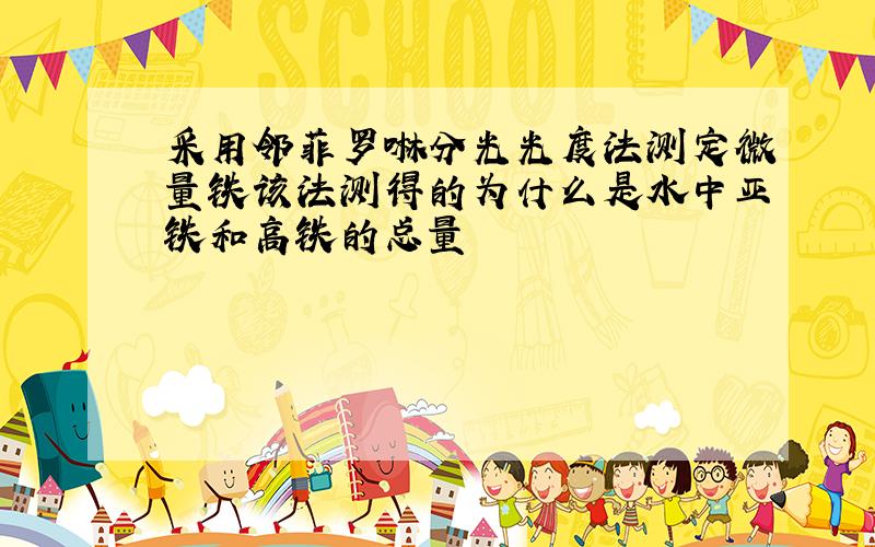 采用邻菲罗啉分光光度法测定微量铁该法测得的为什么是水中亚铁和高铁的总量