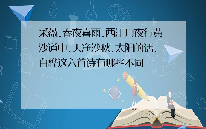 采薇.春夜喜雨.西江月夜行黄沙道中.天净沙秋.太阳的话.白桦这六首诗有哪些不同