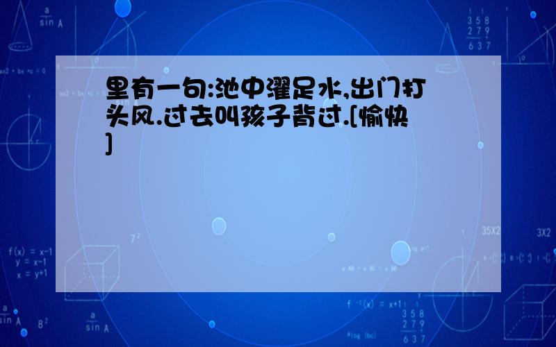 里有一句:池中濯足水,出门打头风.过去叫孩子背过.[愉快]