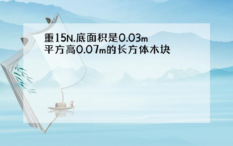 重15N.底面积是0.03m平方高0.07m的长方体木块