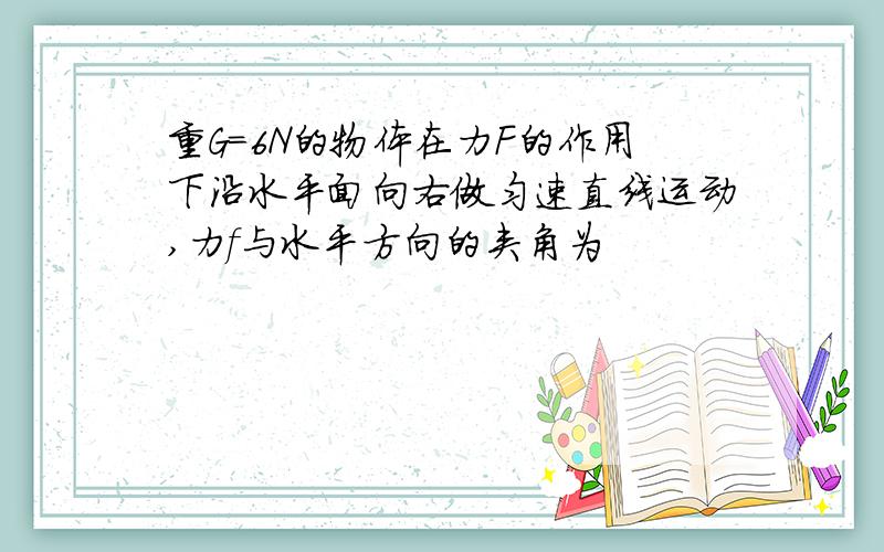 重G=6N的物体在力F的作用下沿水平面向右做匀速直线运动,力f与水平方向的夹角为