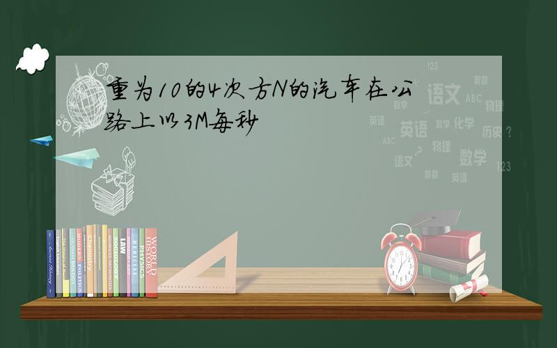 重为10的4次方N的汽车在公路上以3M每秒