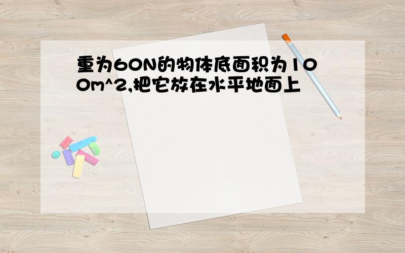 重为60N的物体底面积为100m^2,把它放在水平地面上