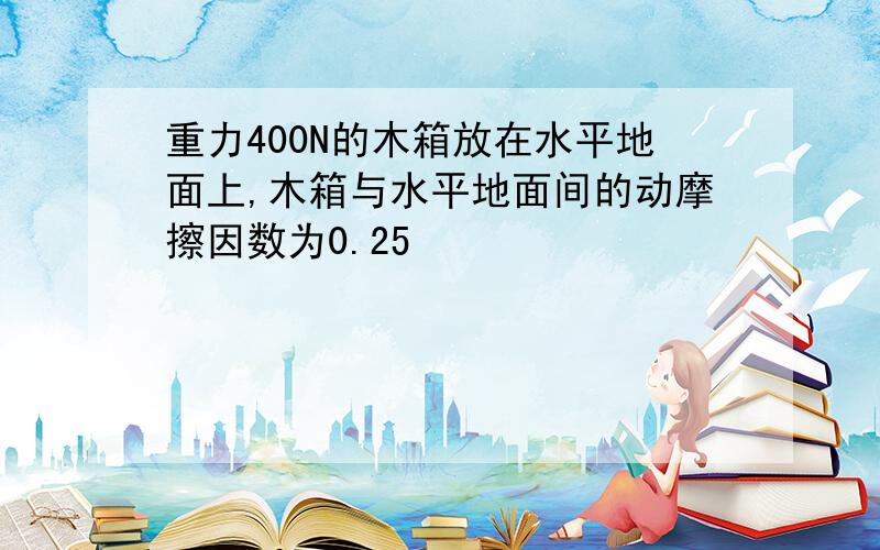 重力400N的木箱放在水平地面上,木箱与水平地面间的动摩擦因数为0.25