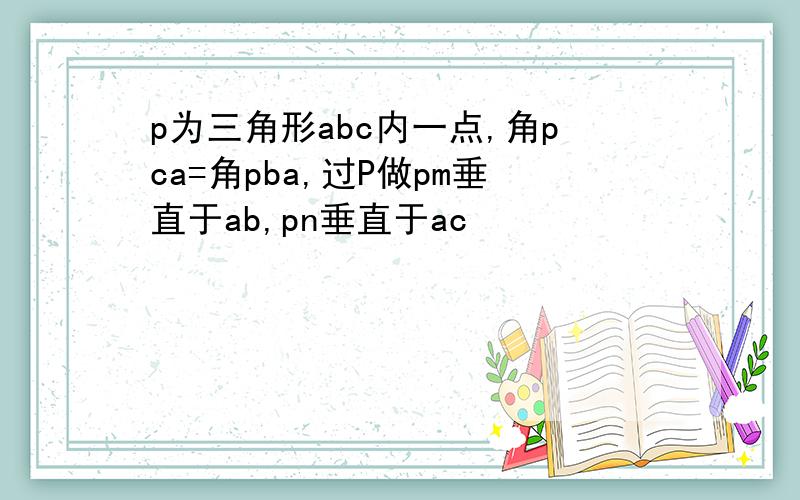 p为三角形abc内一点,角pca=角pba,过P做pm垂直于ab,pn垂直于ac