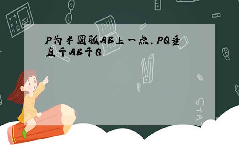 P为半圆弧AB上一点,PQ垂直于AB于Q