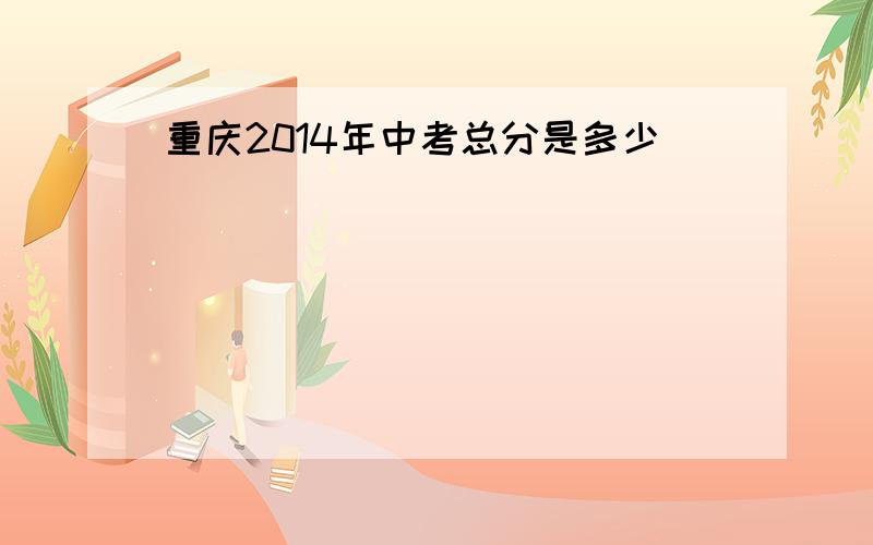 重庆2014年中考总分是多少