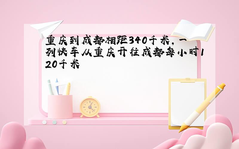 重庆到成都相距340千米,一列快车从重庆开往成都每小时120千米