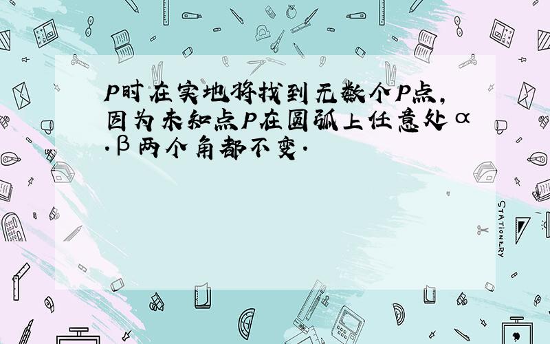 P时在实地将找到无数个P点,因为未知点P在圆弧上任意处α.β两个角都不变.