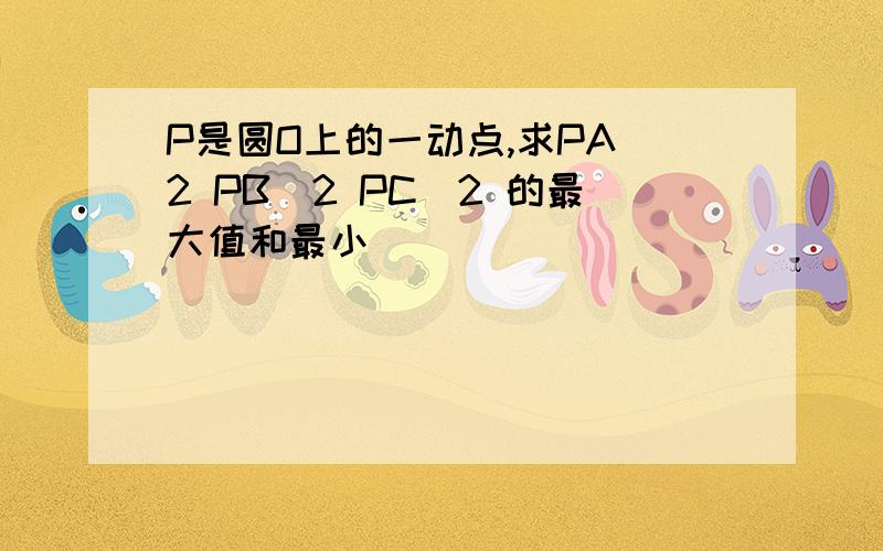 P是圆O上的一动点,求PA^2 PB^2 PC^2 的最大值和最小