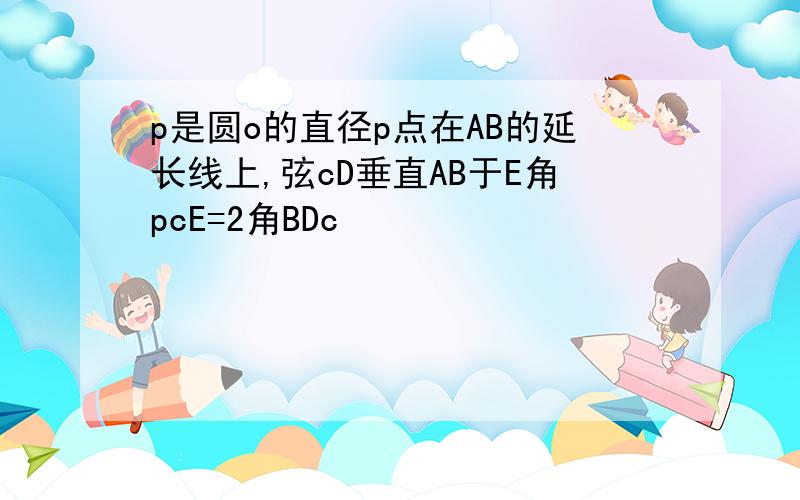 p是圆o的直径p点在AB的延长线上,弦cD垂直AB于E角pcE=2角BDc