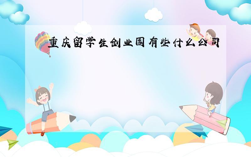 重庆留学生创业园有些什么公司