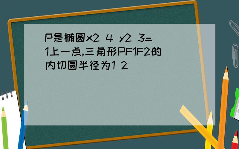 P是椭圆x2 4 y2 3=1上一点,三角形PF1F2的内切圆半径为1 2