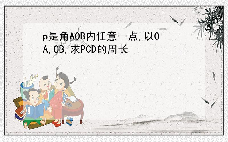 p是角AOB内任意一点,以OA,OB,求PCD的周长