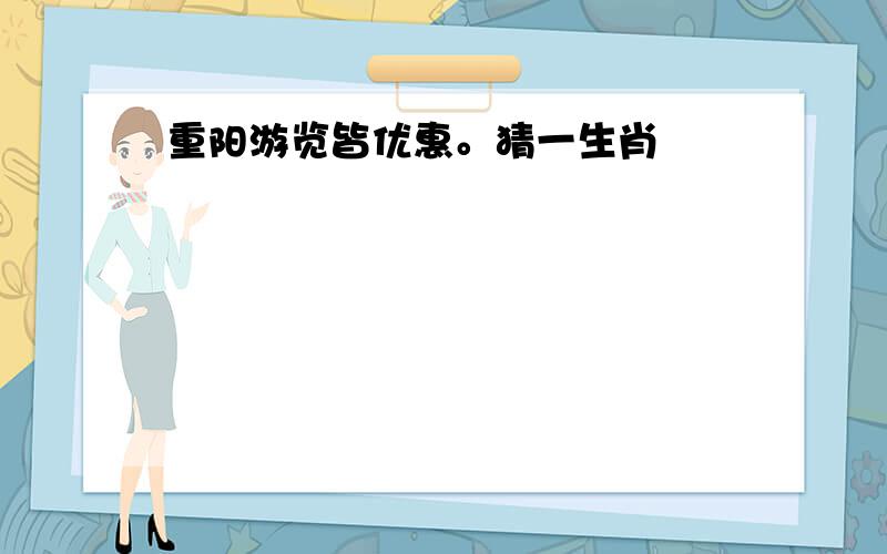 重阳游览皆优惠。猜一生肖