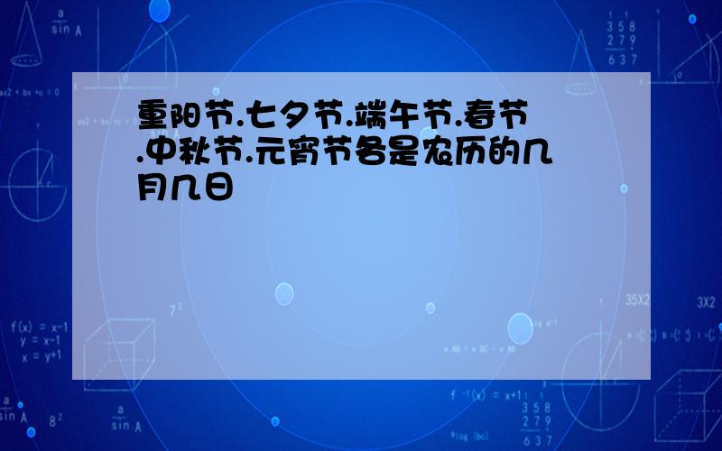 重阳节.七夕节.端午节.春节.中秋节.元宵节各是农历的几月几日