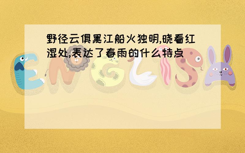 野径云俱黑江船火独明,晓看红湿处,表达了春雨的什么特点