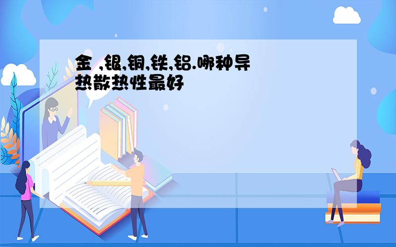 金 ,银,铜,铁,铝.哪种导热散热性最好