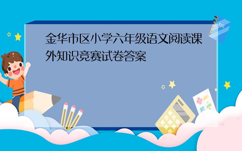 金华市区小学六年级语文阅读课外知识竞赛试卷答案