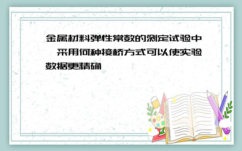 金属材料弹性常数的测定试验中,采用何种接桥方式可以使实验数据更精确