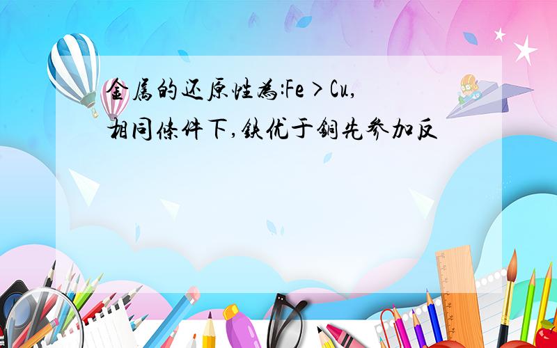 金属的还原性为:Fe>Cu,相同条件下,铁优于铜先参加反