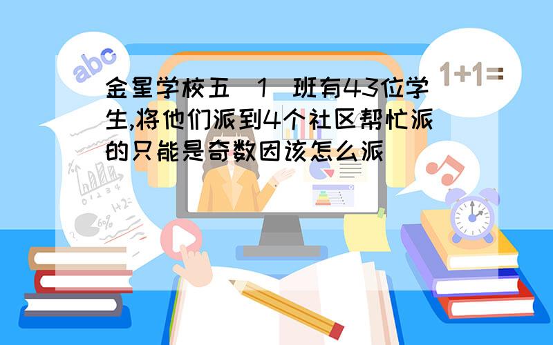 金星学校五(1)班有43位学生,将他们派到4个社区帮忙派的只能是奇数因该怎么派