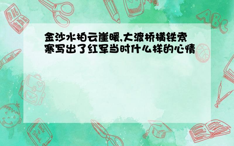 金沙水拍云崖暖,大渡桥横铁索寒写出了红军当时什么样的心情