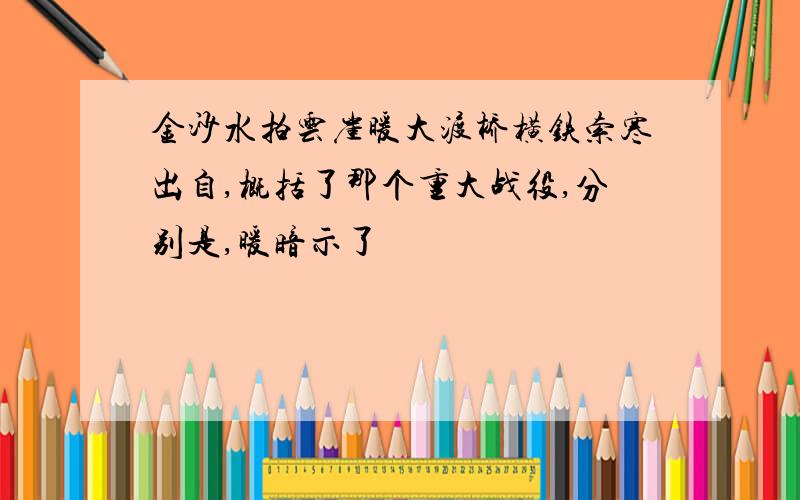 金沙水拍云崖暖大渡桥横铁索寒出自,概括了那个重大战役,分别是,暖暗示了