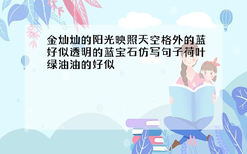 金灿灿的阳光映照天空格外的蓝好似透明的蓝宝石仿写句子荷叶绿油油的好似