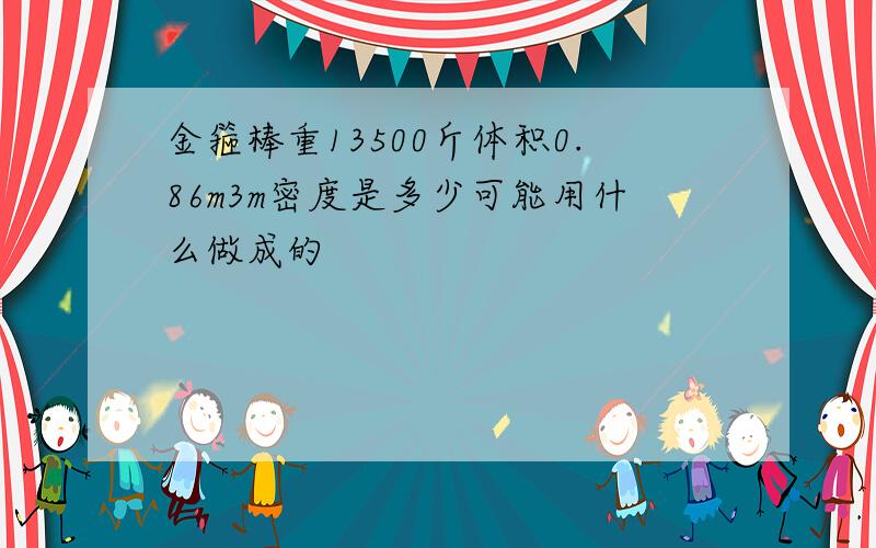 金箍棒重13500斤体积0.86m3m密度是多少可能用什么做成的