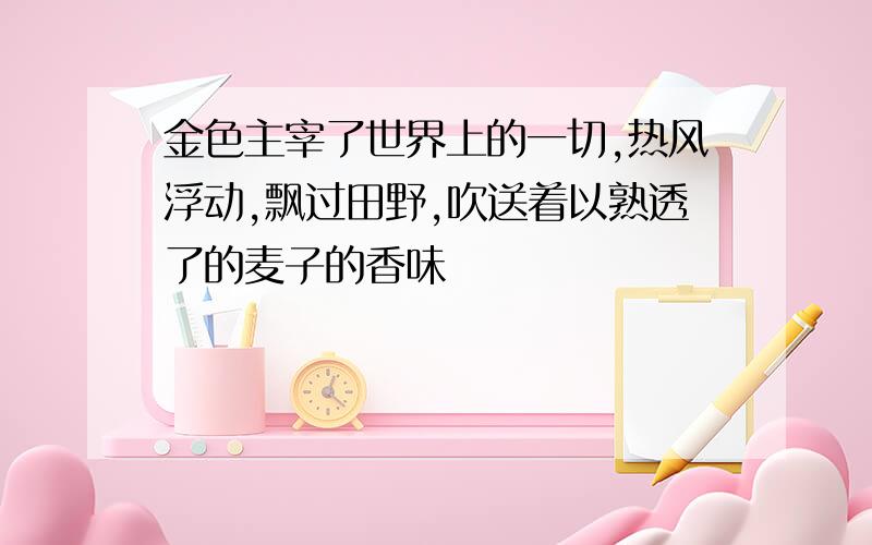 金色主宰了世界上的一切,热风浮动,飘过田野,吹送着以熟透了的麦子的香味