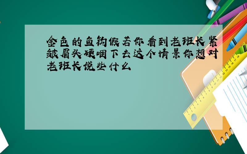 金色的鱼钩假若你看到老班长紧皱眉头硬咽下去这个情景你想对老班长说些什么