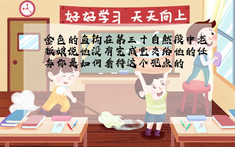 金色的鱼钩在第三十自然段中老板娘说他没有完成党交给他的任务你是如何看待这个观点的