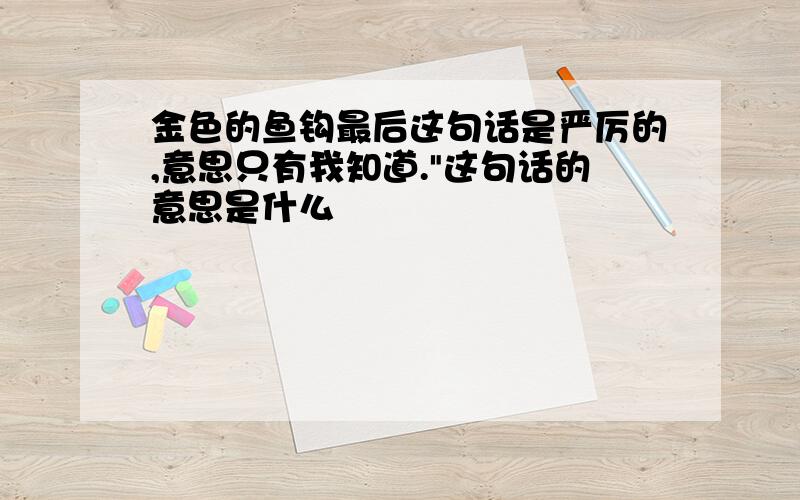 金色的鱼钩最后这句话是严厉的,意思只有我知道."这句话的意思是什么