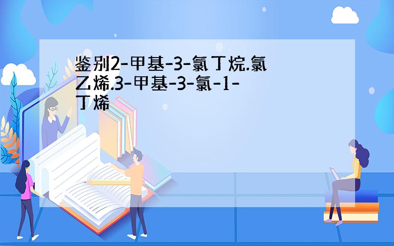 鉴别2-甲基-3-氯丁烷.氯乙烯.3-甲基-3-氯-1-丁烯