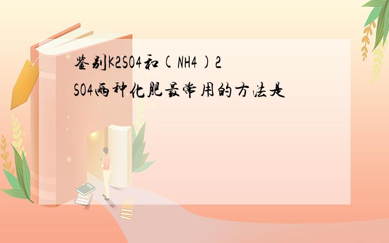 鉴别K2SO4和(NH4)2SO4两种化肥最常用的方法是