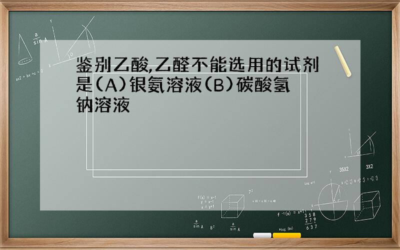 鉴别乙酸,乙醛不能选用的试剂是(A)银氨溶液(B)碳酸氢钠溶液