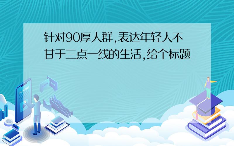 针对90厚人群,表达年轻人不甘于三点一线的生活,给个标题