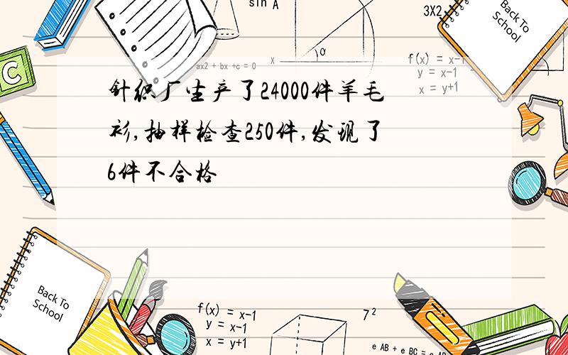 针织厂生产了24000件羊毛衫,抽样检查250件,发现了6件不合格